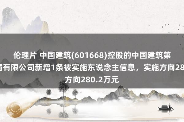 伦理片 中国建筑(601668)控股的中国建筑第二工程局有限公司新增1条被实施东说念主信息，实施方向