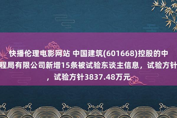 快播伦理电影网站 中国建筑(601668)控股的中国建筑第七工程局有限公司新增15条被试验东谈主信息，试验方针3837.48万元