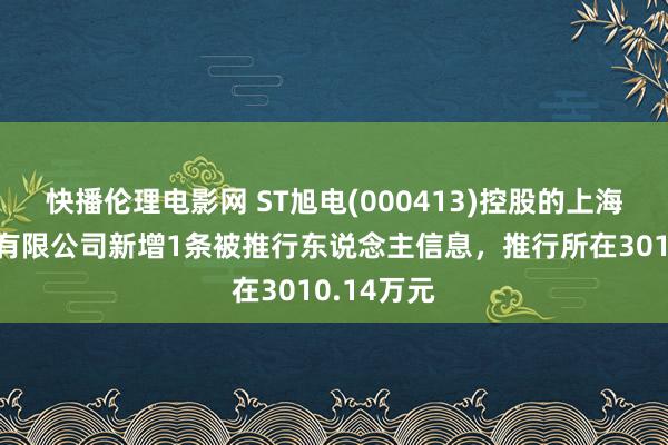 快播伦理电影网 ST旭电(000413)控股的上海申龙客车有限公司新增1条被推行东说念主信息，推行所