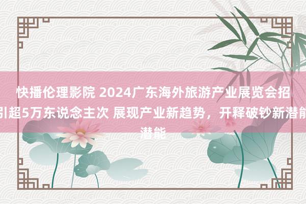 快播伦理影院 2024广东海外旅游产业展览会招引超5万东说念主次 展现产业新趋势，开释破钞新潜能