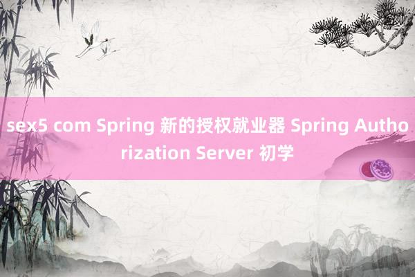 sex5 com Spring 新的授权就业器 Spring Authorization Serve