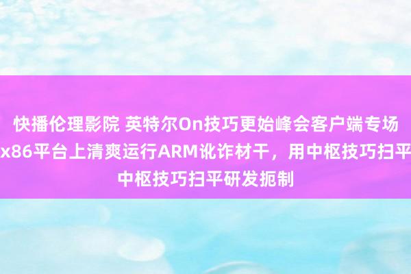 快播伦理影院 英特尔On技巧更始峰会客户端专场解读：在x86平台上清爽运行ARM讹诈材干，用中枢技巧扫平研发扼制