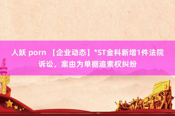 人妖 porn 【企业动态】*ST金科新增1件法院诉讼，案由为单据追索权纠纷