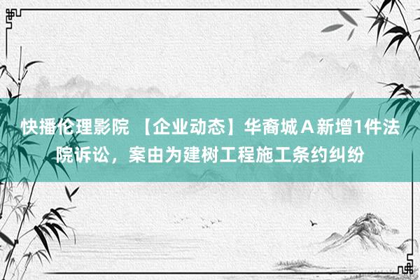 快播伦理影院 【企业动态】华裔城Ａ新增1件法院诉讼，案由为建树工程施工条约纠纷