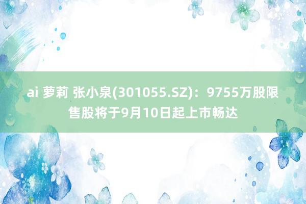 ai 萝莉 张小泉(301055.SZ)：9755万股限售股将于9月10日起上市畅达