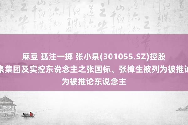 麻豆 孤注一掷 张小泉(301055.SZ)控股推进张小泉集团及实控东说念主之张国标、张樟生被列为被