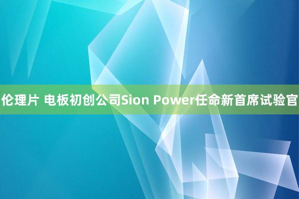 伦理片 电板初创公司Sion Power任命新首席试验官