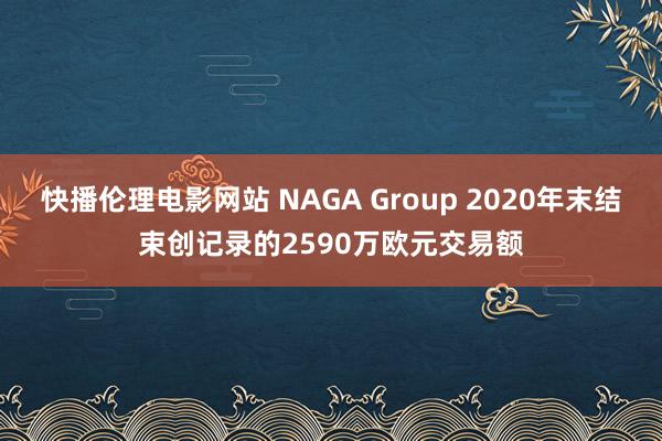 快播伦理电影网站 NAGA Group 2020年末结束创记录的2590万欧元交易额