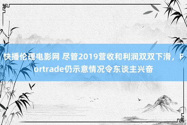 快播伦理电影网 尽管2019营收和利润双双下滑，Fortrade仍示意情况令东谈主兴奋