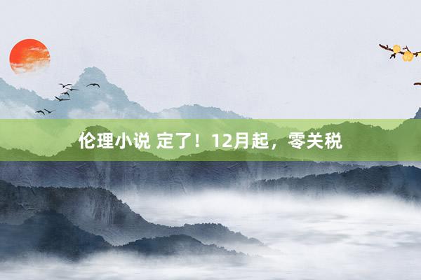 伦理小说 定了！12月起，零关税