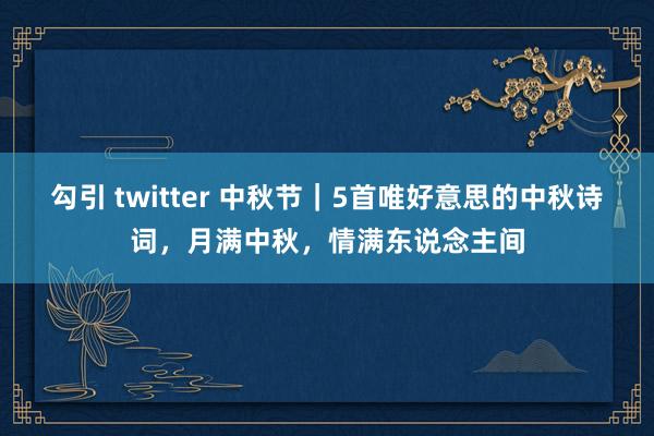 勾引 twitter 中秋节｜5首唯好意思的中秋诗词，月满中秋，情满东说念主间