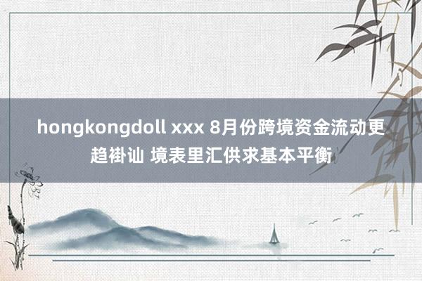 hongkongdoll xxx 8月份跨境资金流动更趋褂讪 境表里汇供求基本平衡