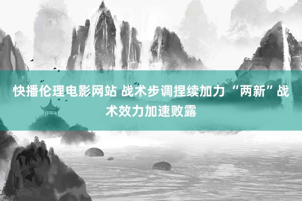 快播伦理电影网站 战术步调捏续加力 “两新”战术效力加速败露