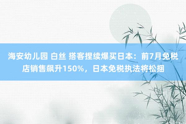 海安幼儿园 白丝 搭客捏续爆买日本：前7月免税店销售飙升150%，日本免税执法将松捆