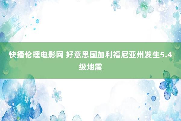 快播伦理电影网 好意思国加利福尼亚州发生5.4级地震