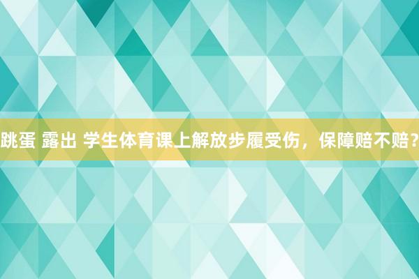 跳蛋 露出 学生体育课上解放步履受伤，保障赔不赔？