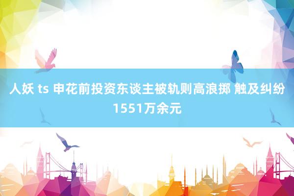 人妖 ts 申花前投资东谈主被轨则高浪掷 触及纠纷1551万余元