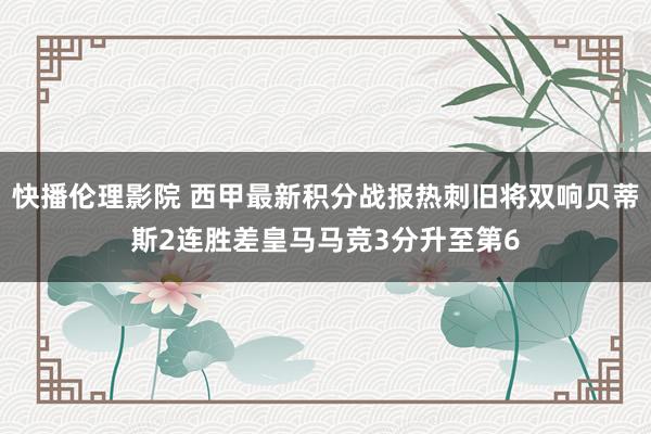 快播伦理影院 西甲最新积分战报热刺旧将双响贝蒂斯2连胜差皇马马竞3分升至第6