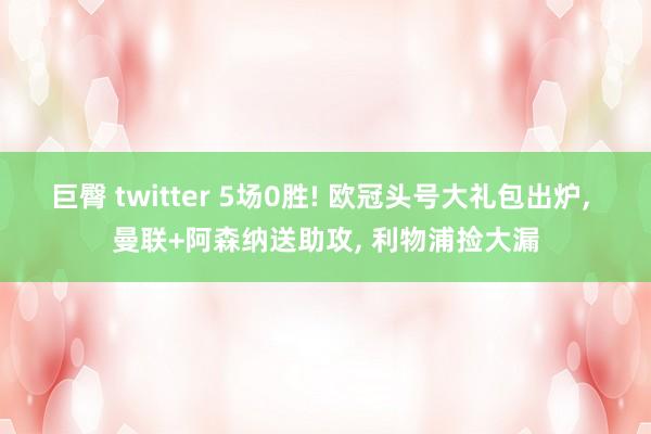 巨臀 twitter 5场0胜! 欧冠头号大礼包出炉， 曼联+阿森纳送助攻， 利物浦捡大漏