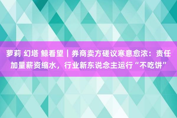 萝莉 幻塔 鲸看望｜券商卖方磋议寒意愈浓：责任加量薪资缩水，行业新东说念主运行“不吃饼”