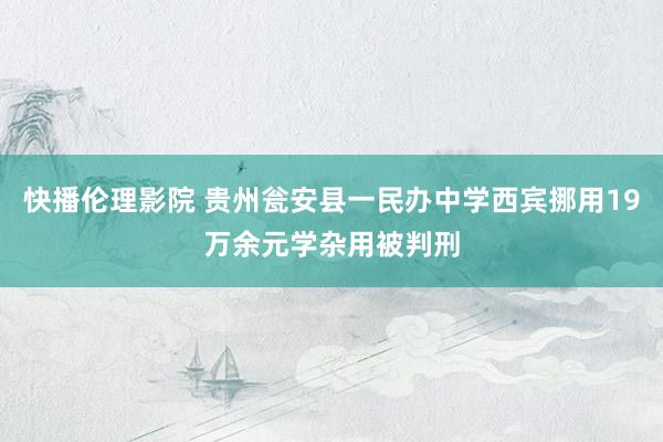 快播伦理影院 贵州瓮安县一民办中学西宾挪用19万余元学杂用被判刑