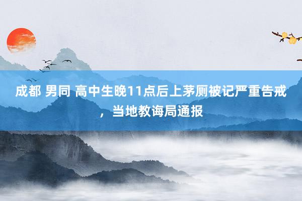 成都 男同 高中生晚11点后上茅厕被记严重告戒，当地教诲局通报