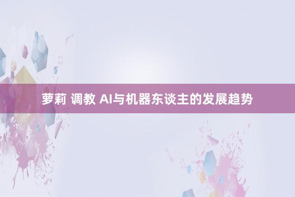 萝莉 调教 AI与机器东谈主的发展趋势