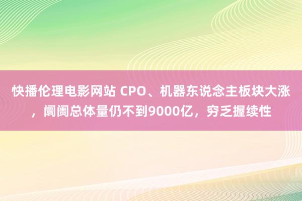 快播伦理电影网站 CPO、机器东说念主板块大涨，阛阓总体量仍不到9000亿，穷乏握续性