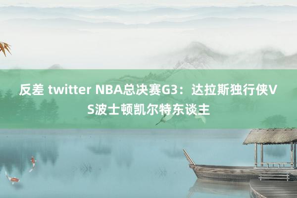 反差 twitter NBA总决赛G3：达拉斯独行侠VS波士顿凯尔特东谈主