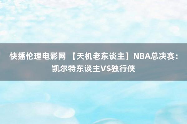 快播伦理电影网 【天机老东谈主】NBA总决赛：凯尔特东谈主VS独行侠