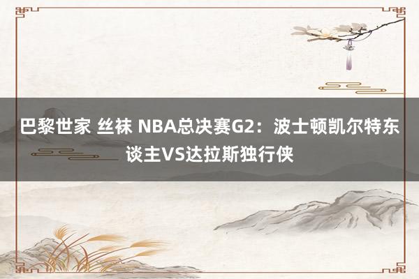 巴黎世家 丝袜 NBA总决赛G2：波士顿凯尔特东谈主VS达拉斯独行侠