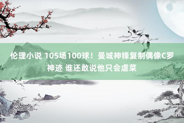 伦理小说 105场100球！曼城神锋复制偶像C罗神迹 谁还敢说他只会虐菜