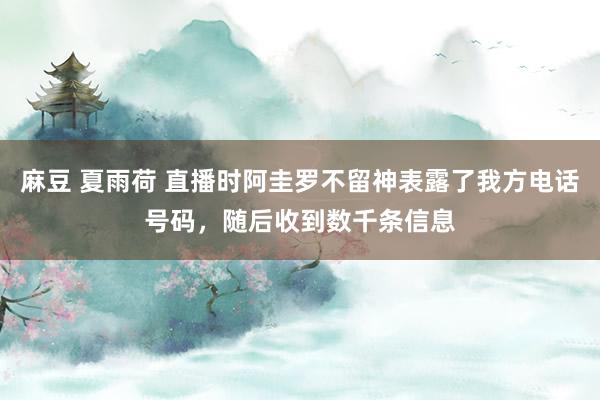 麻豆 夏雨荷 直播时阿圭罗不留神表露了我方电话号码，随后收到数千条信息