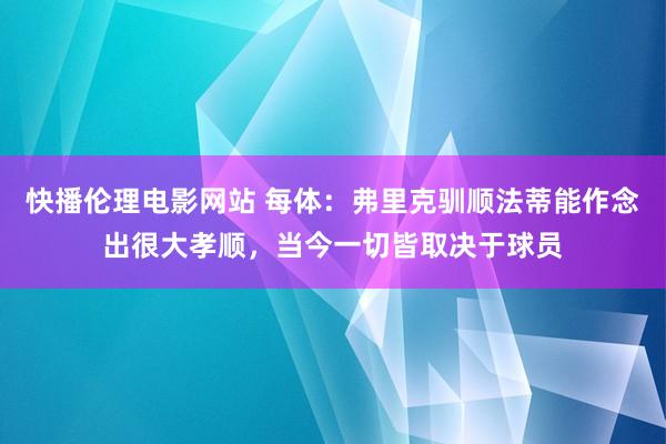 快播伦理电影网站 每体：弗里克驯顺法蒂能作念出很大孝顺，当今一切皆取决于球员