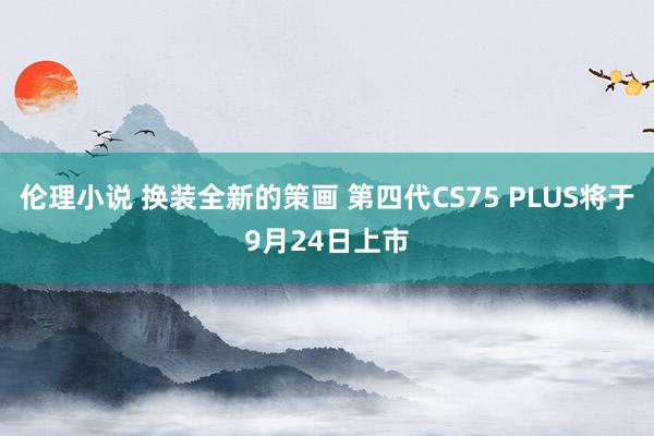 伦理小说 换装全新的策画 第四代CS75 PLUS将于9月24日上市