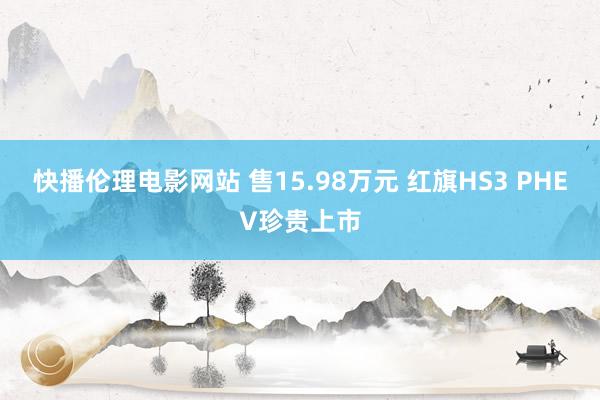 快播伦理电影网站 售15.98万元 红旗HS3 PHEV珍贵上市