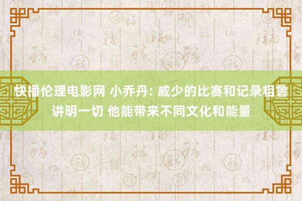 快播伦理电影网 小乔丹: 威少的比赛和记录粗鲁讲明一切 他能带来不同文化和能量