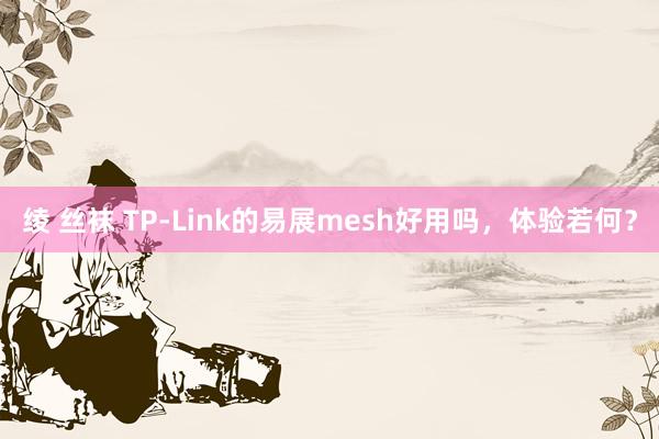 绫 丝袜 TP-Link的易展mesh好用吗，体验若何？