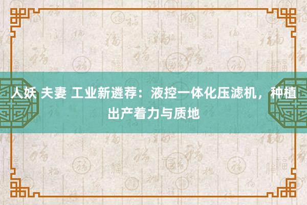 人妖 夫妻 工业新遴荐：液控一体化压滤机，种植出产着力与质地