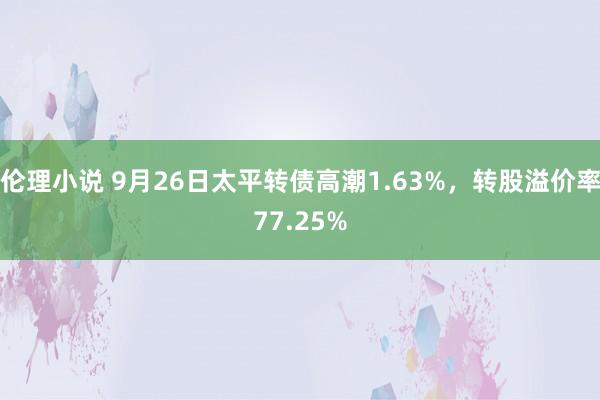 伦理小说 9月26日太平转债高潮1.63%，转股溢价率77.25%