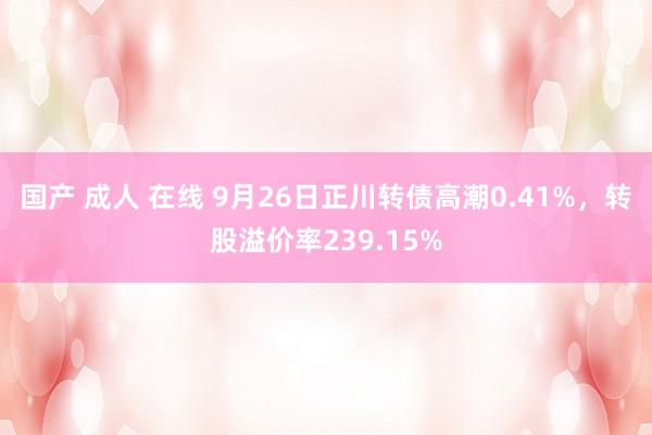 国产 成人 在线 9月26日正川转债高潮0.41%，转股溢价率239.15%