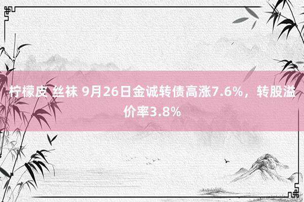 柠檬皮 丝袜 9月26日金诚转债高涨7.6%，转股溢价率3.8%