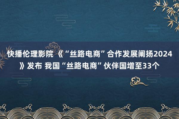 快播伦理影院 《“丝路电商”合作发展阐扬2024》发布 我国“丝路电商”伙伴国增至33个