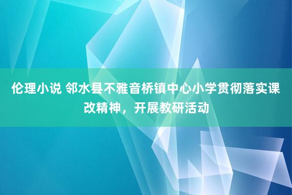 伦理小说 邻水县不雅音桥镇中心小学贯彻落实课改精神，开展教研活动