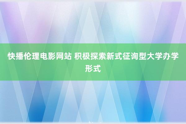 快播伦理电影网站 积极探索新式征询型大学办学形式