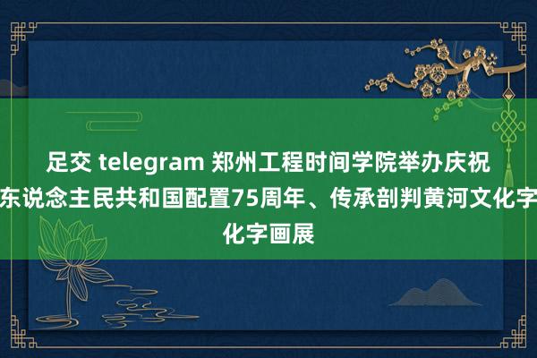 足交 telegram 郑州工程时间学院举办庆祝中华东说念主民共和国配置75周年、传承剖判黄河文化字画展