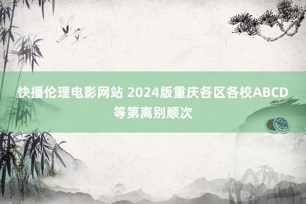 快播伦理电影网站 2024版重庆各区各校ABCD等第离别顺次