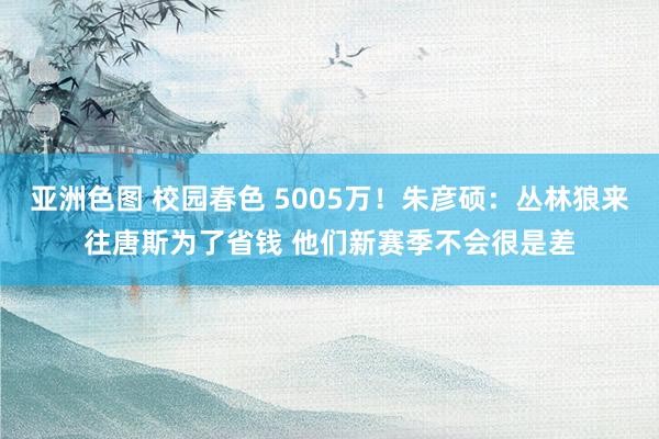 亚洲色图 校园春色 5005万！朱彦硕：丛林狼来往唐斯为了省钱 他们新赛季不会很是差