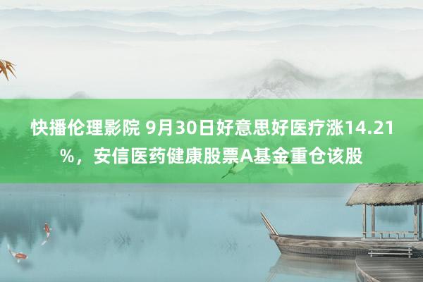 快播伦理影院 9月30日好意思好医疗涨14.21%，安信医药健康股票A基金重仓该股