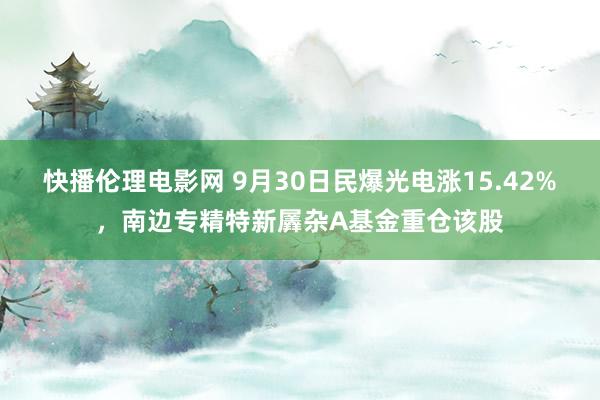 快播伦理电影网 9月30日民爆光电涨15.42%，南边专精特新羼杂A基金重仓该股